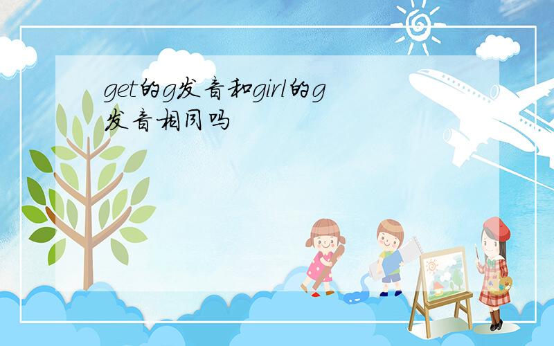 get的g发音和girl的g发音相同吗