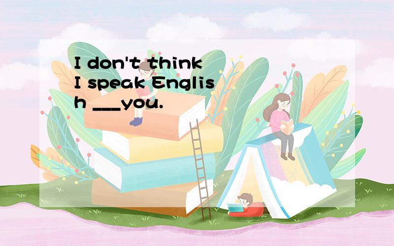 I don't think I speak English ___you.