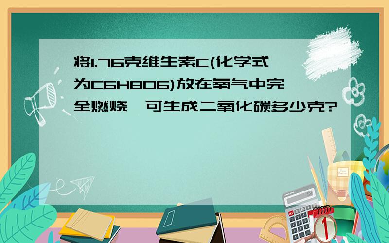 将1.76克维生素C(化学式为C6H8O6)放在氧气中完全燃烧,可生成二氧化碳多少克?