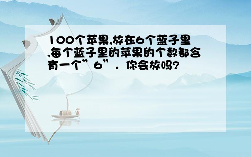 100个苹果,放在6个蓝子里,每个蓝子里的苹果的个数都含有一个”6”．你会放吗?