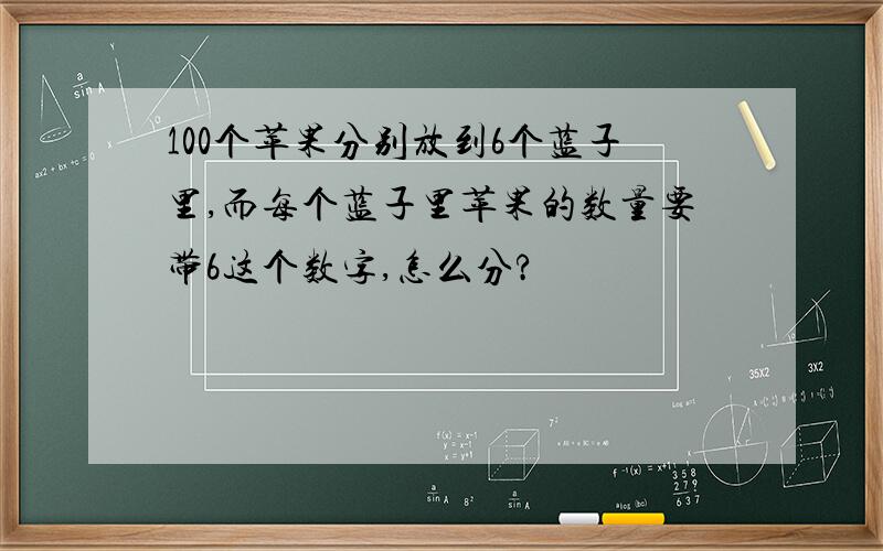 100个苹果分别放到6个蓝子里,而每个蓝子里苹果的数量要带6这个数字,怎么分?