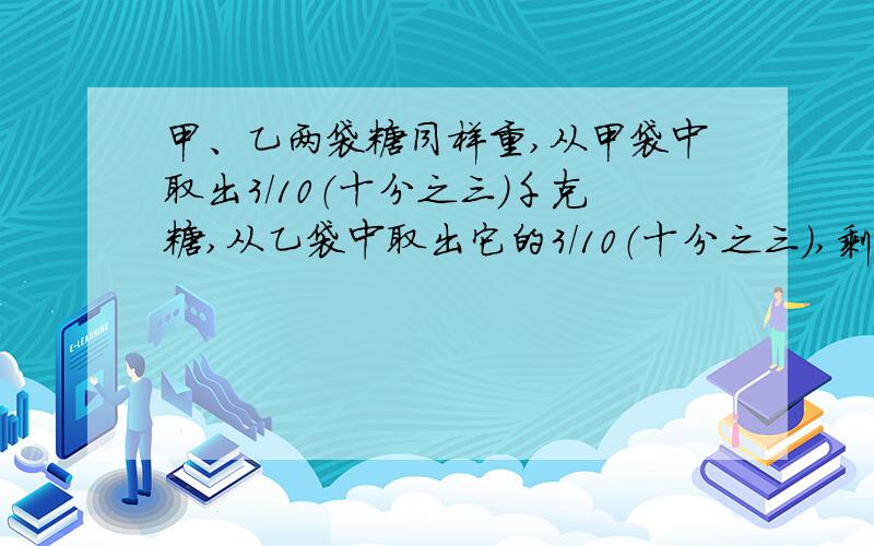 甲、乙两袋糖同样重,从甲袋中取出3／10（十分之三）千克糖,从乙袋中取出它的3／10（十分之三）,剩下的两个袋子里的糖哪