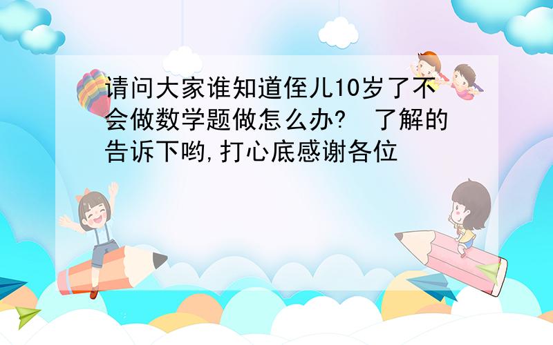 请问大家谁知道侄儿10岁了不会做数学题做怎么办?　了解的告诉下哟,打心底感谢各位