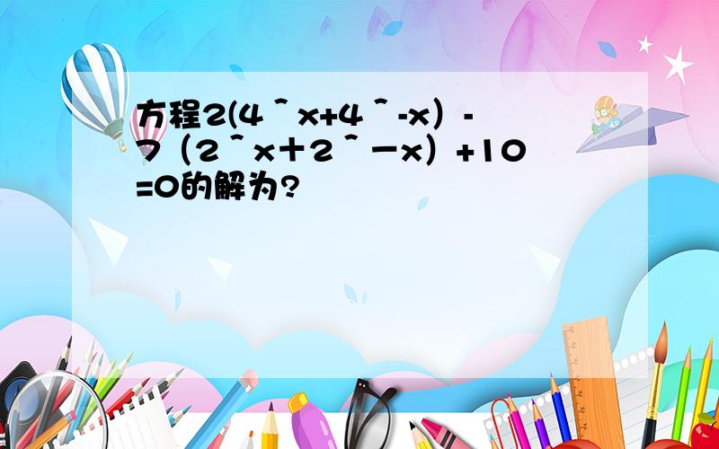 方程2(4＾x+4＾-x）-7（2＾x＋2＾－x）+10=0的解为?