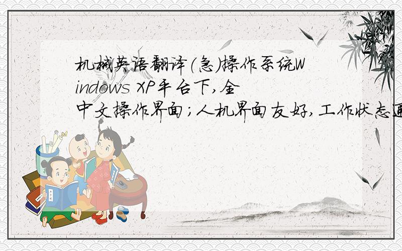 机械英语翻译（急）操作系统Windows XP平台下,全中文操作界面；人机界面友好,工作状态通过显示器进行显示,并能显示