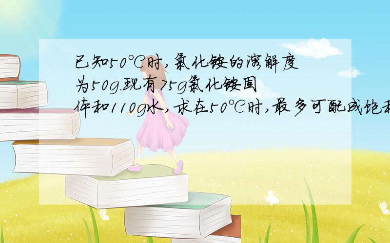 已知50℃时,氯化铵的溶解度为50g.现有75g氯化铵固体和110g水,求在50℃时,最多可配成饱和溶液多少克、