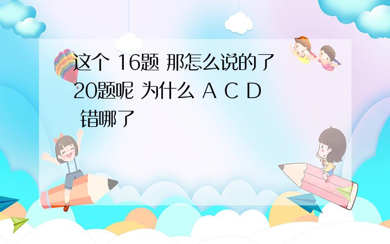 这个 16题 那怎么说的了 20题呢 为什么 A C D 错哪了