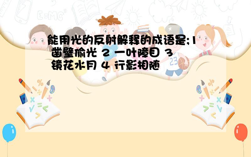 能用光的反射解释的成语是;1 凿壁偷光 2 一叶障目 3 镜花水月 4 行影相随