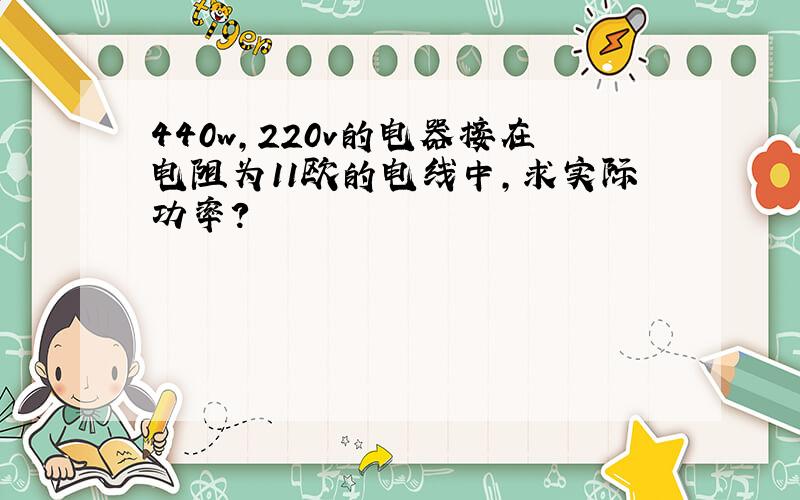 440w,220v的电器接在电阻为11欧的电线中,求实际功率?