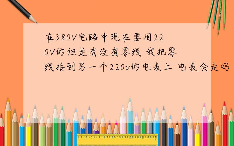 在380V电路中现在要用220V的但是有没有零线 我把零线接到另一个220v的电表上 电表会走吗