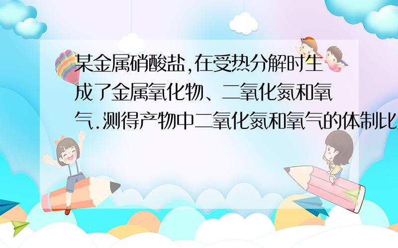 某金属硝酸盐,在受热分解时生成了金属氧化物、二氧化氮和氧气.测得产物中二氧化氮和氧气的体制比为6：1（同温同压）.试分析