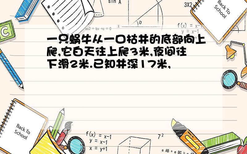 一只蜗牛从一口枯井的底部向上爬,它白天往上爬3米,夜间往下滑2米.已知井深17米,