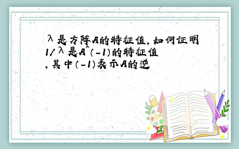 λ是方阵A的特征值,如何证明1/λ是A^（-1）的特征值,其中（-1）表示A的逆