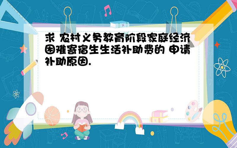 求 农村义务教育阶段家庭经济困难寄宿生生活补助费的 申请补助原因.