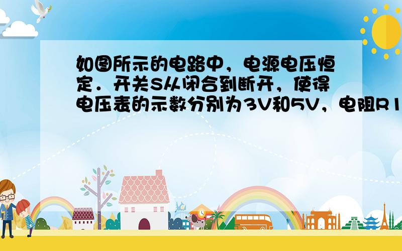 如图所示的电路中，电源电压恒定．开关S从闭合到断开，使得电压表的示数分别为3V和5V，电阻R1消耗的电功率分别为1.8W