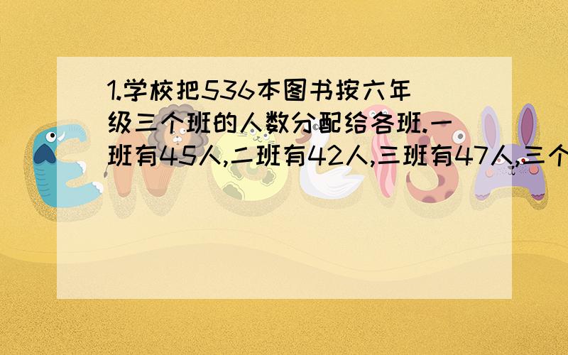 1.学校把536本图书按六年级三个班的人数分配给各班.一班有45人,二班有42人,三班有47人,三个班各应分得图书多少本