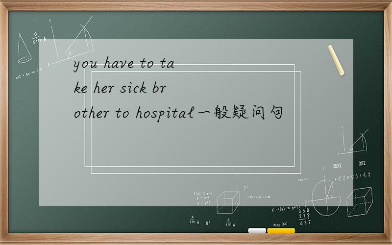 you have to take her sick brother to hospital一般疑问句