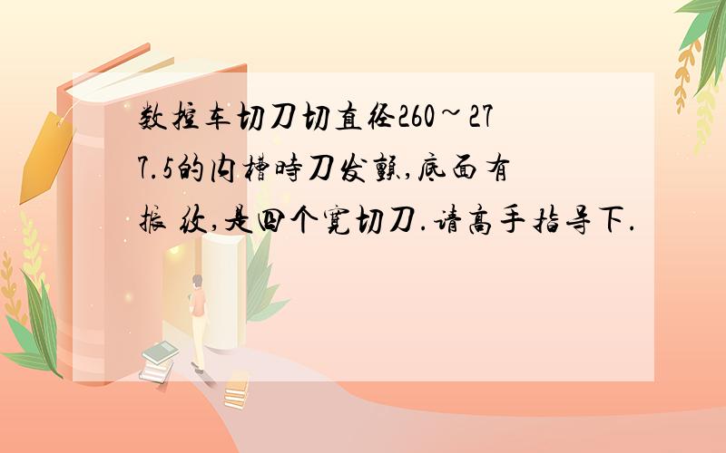 数控车切刀切直径260~277.5的内槽时刀发颤,底面有振 纹,是四个宽切刀.请高手指导下.