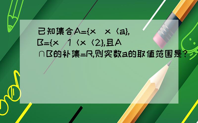 已知集合A={x|x＜a},B={x|1＜x＜2},且A∩B的补集=R,则实数a的取值范围是?