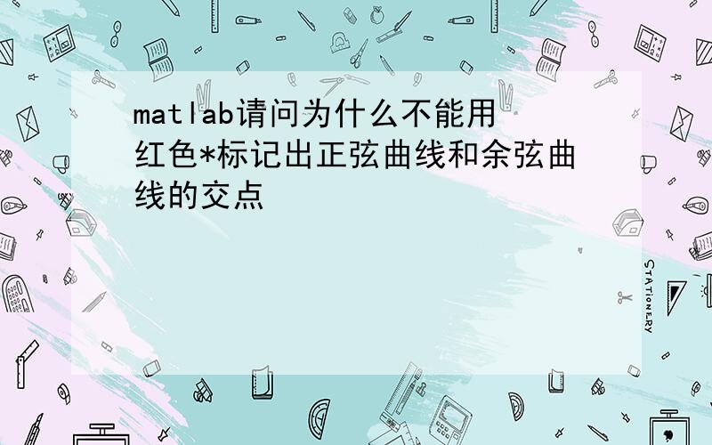 matlab请问为什么不能用红色*标记出正弦曲线和余弦曲线的交点