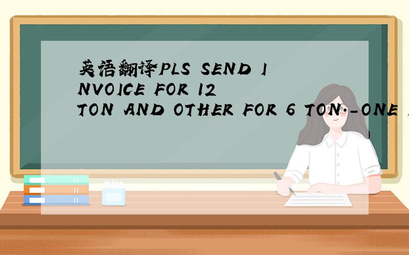 英语翻译PLS SEND INVOICE FOR 12 TON AND OTHER FOR 6 TON.-ONE IMP