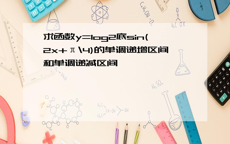 求函数y=log2底sin(2x+π\4)的单调递增区间和单调递减区间