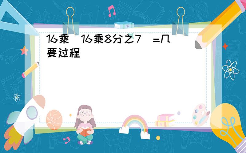 16乘(16乘8分之7)=几要过程