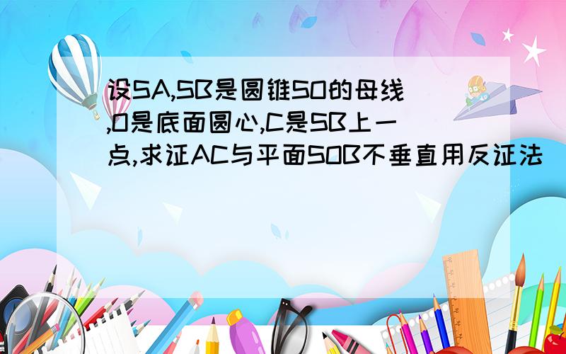 设SA,SB是圆锥SO的母线,O是底面圆心,C是SB上一点,求证AC与平面SOB不垂直用反证法