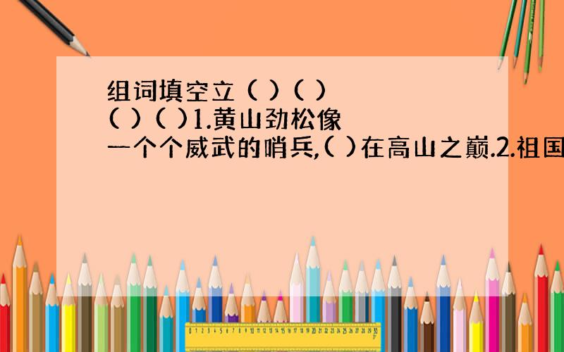 组词填空立 ( ) ( ) ( ) ( )1.黄山劲松像一个个威武的哨兵,( )在高山之巅.2.祖国犹如一个巨人傲然(