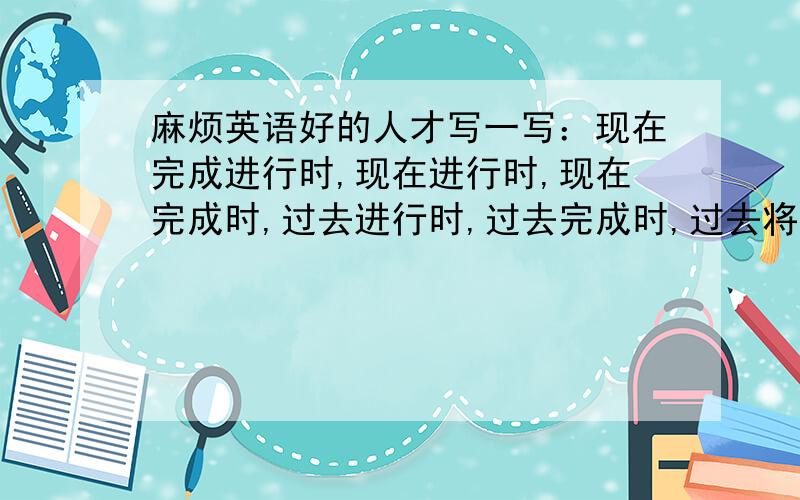 麻烦英语好的人才写一写：现在完成进行时,现在进行时,现在完成时,过去进行时,过去完成时,过去将来时的一般疑问句,特殊疑问