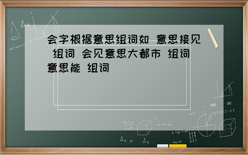 会字根据意思组词如 意思接见 组词 会见意思大都市 组词意思能 组词