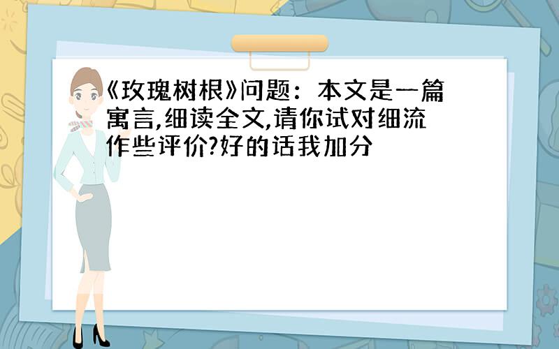 《玫瑰树根》问题：本文是一篇寓言,细读全文,请你试对细流作些评价?好的话我加分