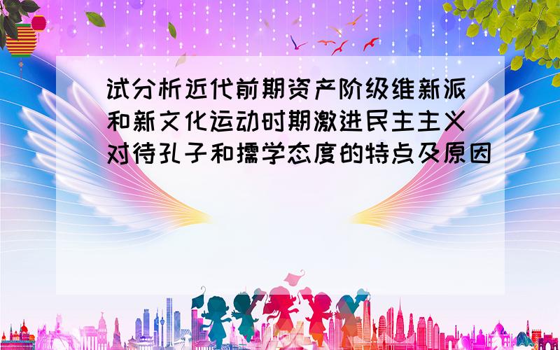 试分析近代前期资产阶级维新派和新文化运动时期激进民主主义对待孔子和儒学态度的特点及原因