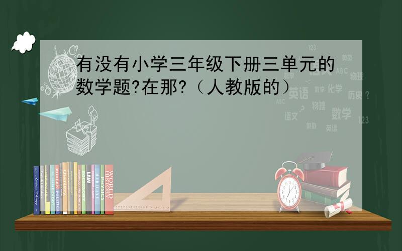 有没有小学三年级下册三单元的数学题?在那?（人教版的）