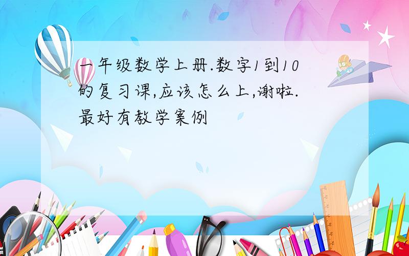 一年级数学上册.数字1到10的复习课,应该怎么上,谢啦.最好有教学案例