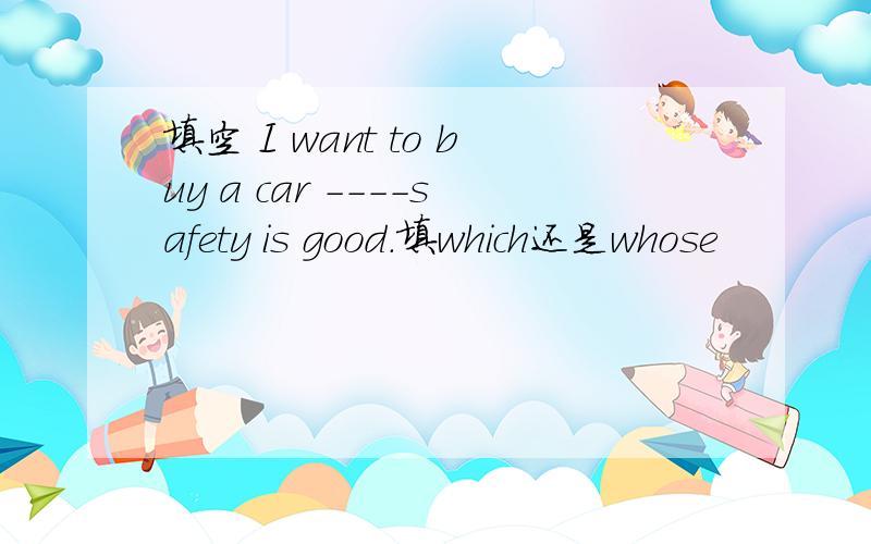 填空 I want to buy a car ----safety is good.填which还是whose