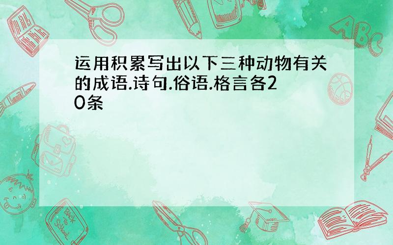 运用积累写出以下三种动物有关的成语.诗句.俗语.格言各20条