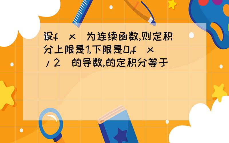 设f(x)为连续函数,则定积分上限是1,下限是0,f(x/2)的导数,的定积分等于（）