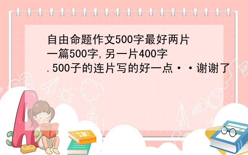 自由命题作文500字最好两片一篇500字,另一片400字.500子的连片写的好一点··谢谢了