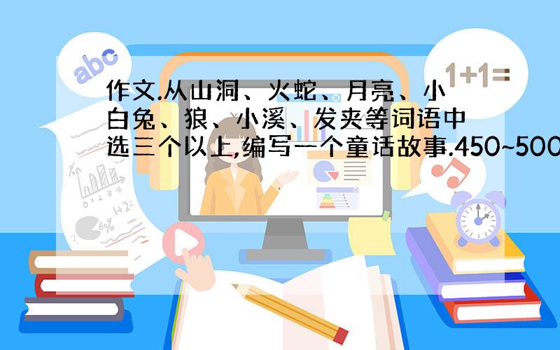 作文.从山洞、火蛇、月亮、小白兔、狼、小溪、发夹等词语中选三个以上,编写一个童话故事.450~500字