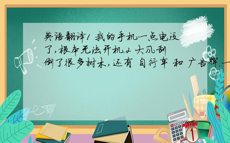 英语翻译1 我的手机一点电没了,根本无法开机.2 大风刮倒了很多树木,还有 自行车 和 广告牌.一些人被刮倒的 物体,砸