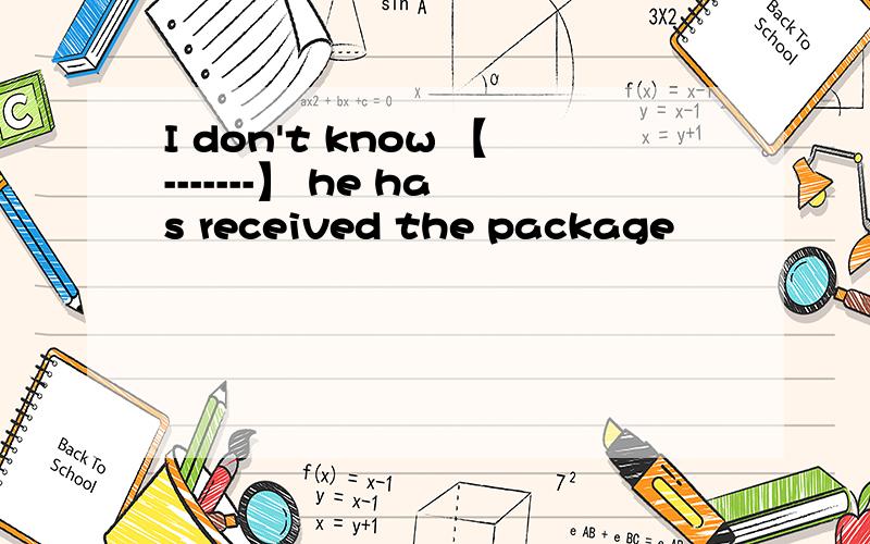 I don't know 【-------】 he has received the package