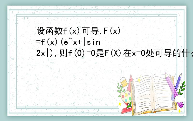 设函数f(x)可导,F(x)=f(x)(e^x+|sin2x|),则f(0)=0是F(X)在x=0处可导的什么条件?