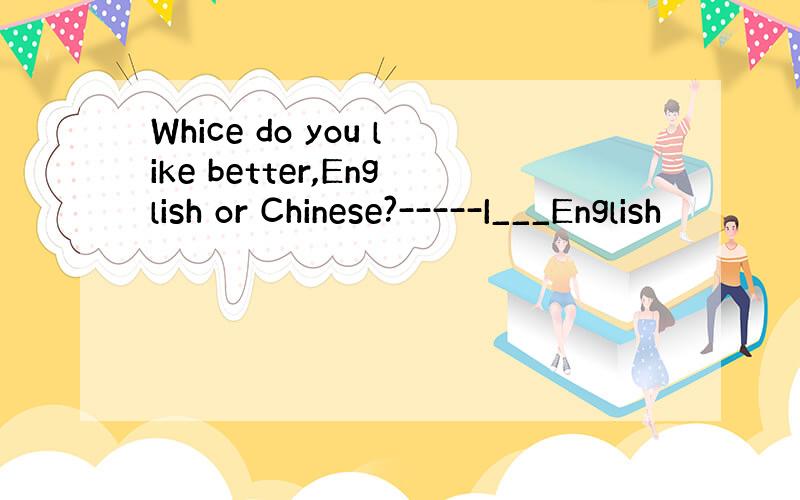 Whice do you like better,English or Chinese?-----I___English