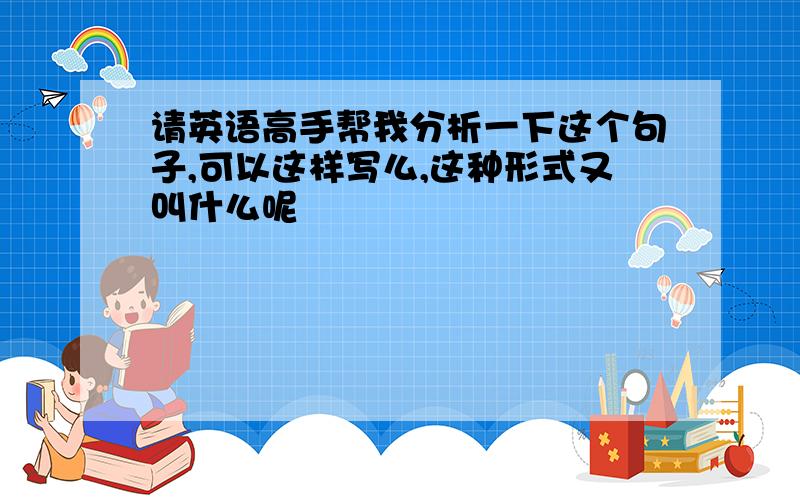 请英语高手帮我分析一下这个句子,可以这样写么,这种形式又叫什么呢