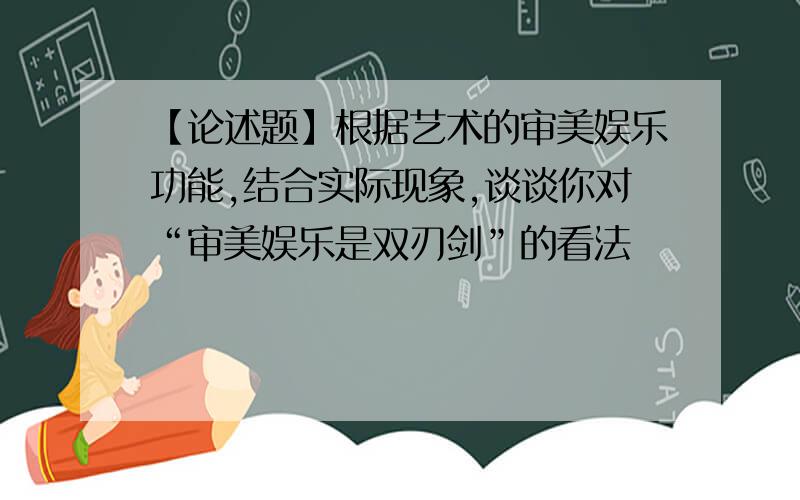 【论述题】根据艺术的审美娱乐功能,结合实际现象,谈谈你对“审美娱乐是双刃剑”的看法