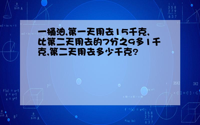 一桶油,第一天用去15千克,比第二天用去的7分之9多1千克,第二天用去多少千克?