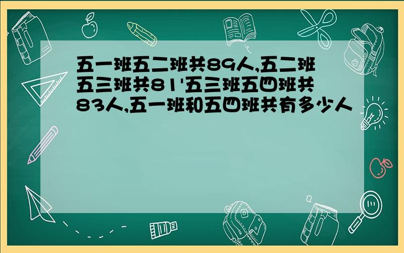 五一班五二班共89人,五二班五三班共81'五三班五四班共83人,五一班和五四班共有多少人