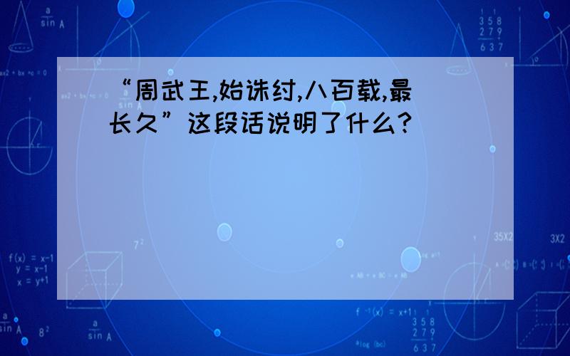 “周武王,始诛纣,八百载,最长久”这段话说明了什么?