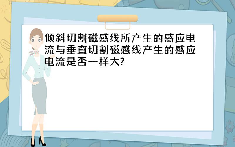 倾斜切割磁感线所产生的感应电流与垂直切割磁感线产生的感应电流是否一样大?